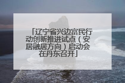 辽宁省兴边富民行动创新推进试点（安居融居方向）启动会在丹东召开
