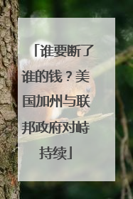 谁要断了谁的钱？美国加州与联邦政府对峙持续