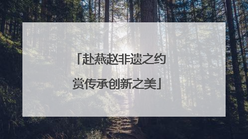 赴燕赵非遗之约 赏传承创新之美