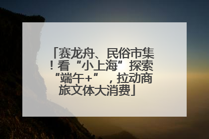 赛龙舟、民俗市集！看“小上海”探索“端午+”，拉动商旅文体大消费
