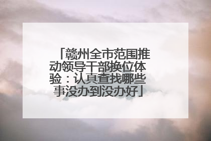 赣州全市范围推动领导干部换位体验：认真查找哪些事没办到没办好