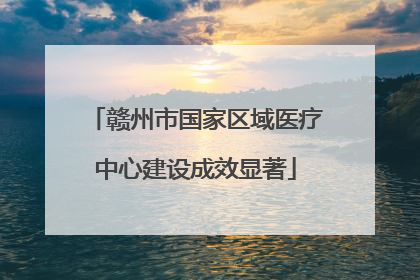 赣州市国家区域医疗中心建设成效显著