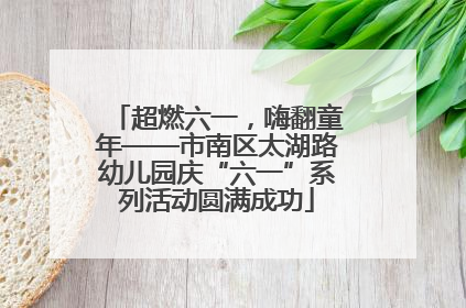 超燃六一，嗨翻童年——市南区太湖路幼儿园庆“六一”系列活动圆满成功