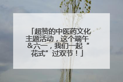 超赞的中医药文化主题活动，这个端午＆六一，我们一起“花式”过双节！