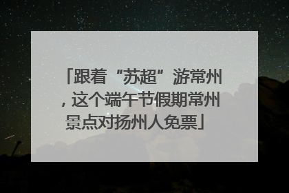 跟着“苏超”游常州，这个端午节假期常州景点对扬州人免票