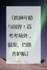 跨越年龄与国界！高考考场外，银发、巴铁齐护航