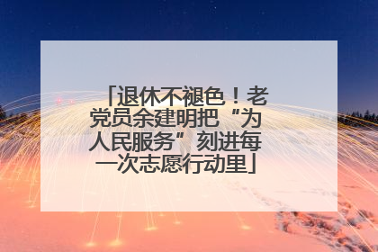 退休不褪色！老党员余建明把“为人民服务”刻进每一次志愿行动里