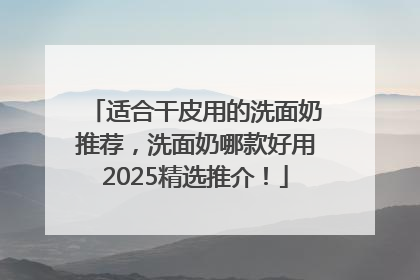 适合干皮用的洗面奶推荐，洗面奶哪款好用2025精选推介！