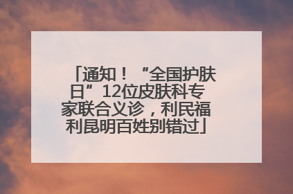 通知！“全国护肤日”12位皮肤科专家联合义诊，利民福利昆明百姓别错过