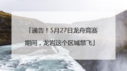 通告！5月27日龙舟竞赛期间，龙岩这个区域禁飞
