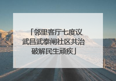 邻里客厅七度议 武昌武泰闸社区共治破解民生顽疾