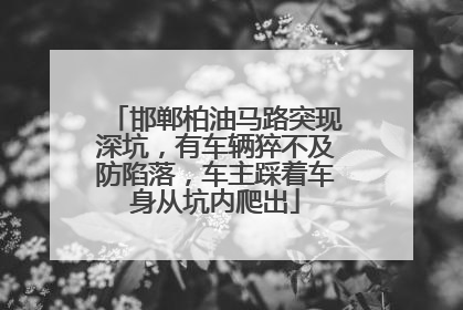 邯郸柏油马路突现深坑，有车辆猝不及防陷落，车主踩着车身从坑内爬出