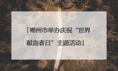 郴州市举办庆祝“世界献血者日”主题活动