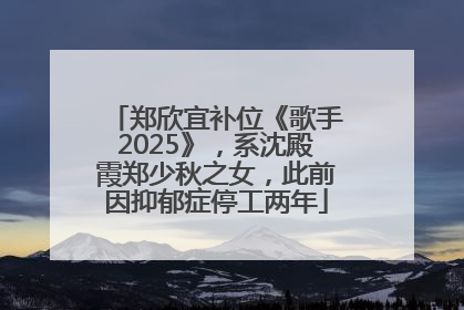 郑欣宜补位《歌手2025》，系沈殿霞郑少秋之女，此前因抑郁症停工两年