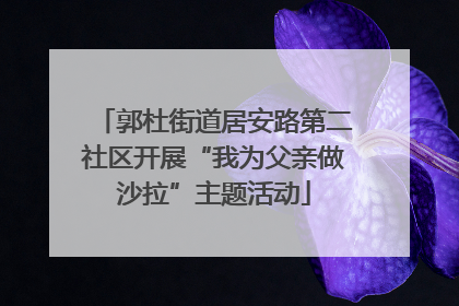 郭杜街道居安路第二社区开展“我为父亲做沙拉”主题活动