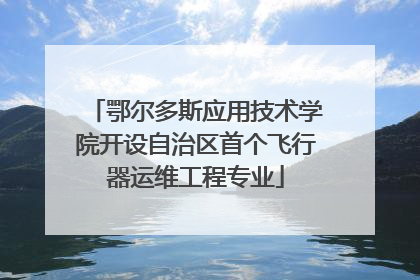 鄂尔多斯应用技术学院开设自治区首个飞行器运维工程专业