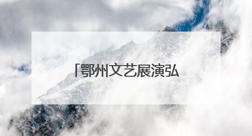 鄂州文艺展演弘扬“三大精神”，汇聚奋进力量