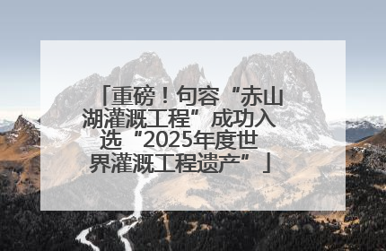 重磅！句容“赤山湖灌溉工程”成功入选“2025年度世界灌溉工程遗产”