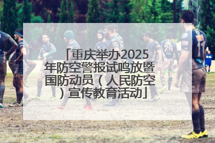 重庆举办2025年防空警报试鸣放暨国防动员（人民防空）宣传教育活动