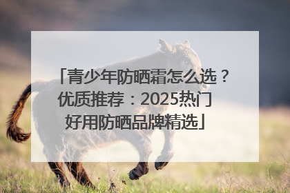 青少年防晒霜怎么选？优质推荐：2025热门好用防晒品牌精选