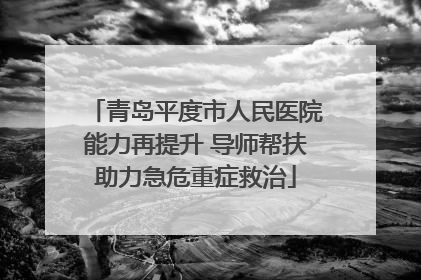 青岛平度市人民医院能力再提升 导师帮扶助力急危重症救治