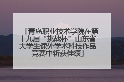 青岛职业技术学院在第十九届“挑战杯”山东省大学生课外学术科技作品竞赛中斩获佳绩