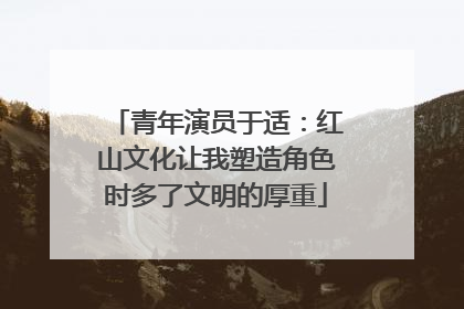 青年演员于适：红山文化让我塑造角色时多了文明的厚重