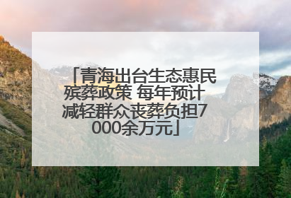 青海出台生态惠民殡葬政策 每年预计减轻群众丧葬负担7000余万元