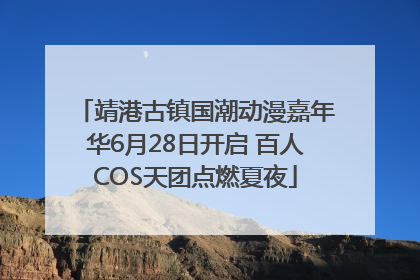 靖港古镇国潮动漫嘉年华6月28日开启 百人COS天团点燃夏夜