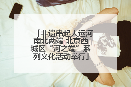 非遗串起大运河南北两端 北京西城区“河之端”系列文化活动举行