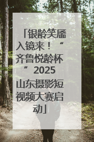 银龄笑靥入镜来！“齐鲁悦龄杯”2025山东摄影短视频大赛启动