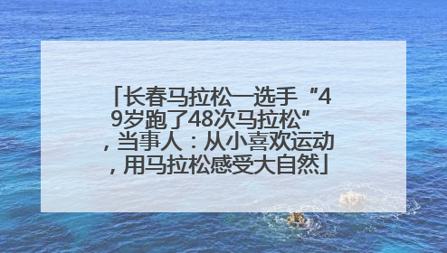 长春马拉松一选手“49岁跑了48次马拉松”，当事人：从小喜欢运动，用马拉松感受大自然