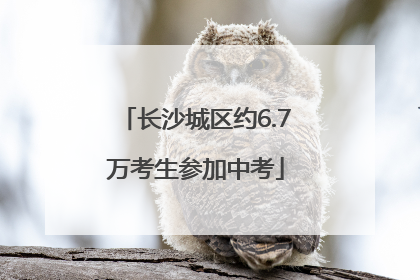 长沙城区约6.7万考生参加中考
