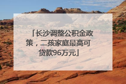 长沙调整公积金政策，二孩家庭最高可贷款96万元