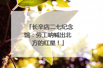 长辛店二七纪念馆：劳工呐喊出北方的红星！