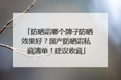 防晒霜哪个牌子防晒效果好？国产防晒霜私藏清单！建议收藏
