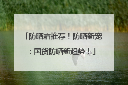防晒霜推荐！防晒新宠：国货防晒新趋势！
