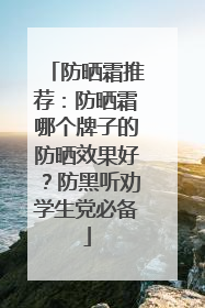 防晒霜推荐：防晒霜哪个牌子的防晒效果好？防黑听劝学生党必备