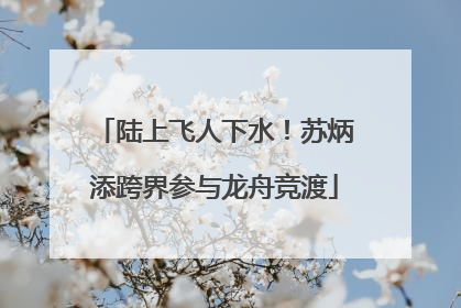 陆上飞人下水！苏炳添跨界参与龙舟竞渡