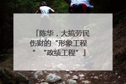 陈华，大搞劳民伤财的“形象工程”“政绩工程”