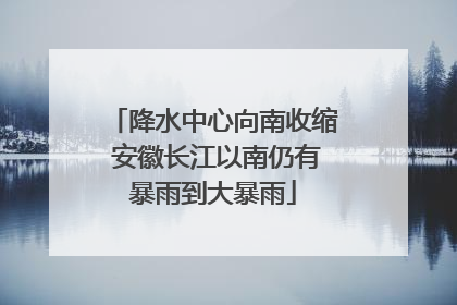 降水中心向南收缩 安徽长江以南仍有暴雨到大暴雨