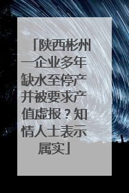 陕西彬州一企业多年缺水至停产并被要求产值虚报？知情人士表示属实