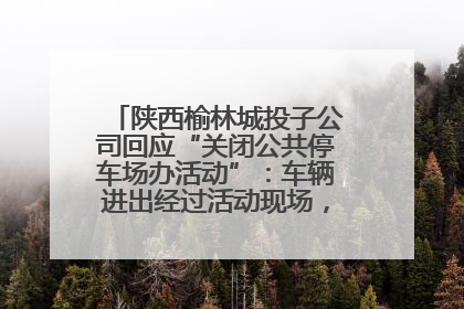 陕西榆林城投子公司回应“关闭公共停车场办活动”：车辆进出经过活动现场，为安全临时关闭