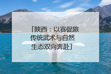 陕西：以赛促旅 传统武术与自然生态双向奔赴