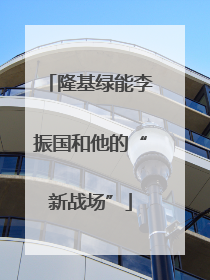 隆基绿能李振国和他的“新战场”