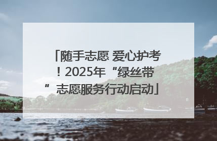随手志愿 爱心护考！2025年“绿丝带”志愿服务行动启动