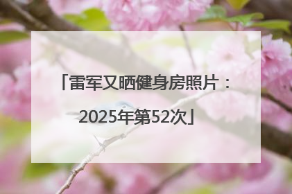 雷军又晒健身房照片：2025年第52次