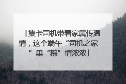 集卡司机带着家属传温情，这个端午“司机之家”里“粽”情浓浓