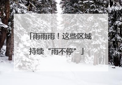 雨雨雨！这些区域持续“雨不停”