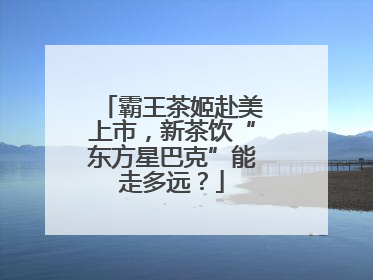 霸王茶姬赴美上市，新茶饮“东方星巴克”能走多远？